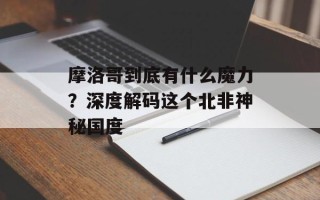 摩洛哥到底有什么魔力？深度解码这个北非神秘国度