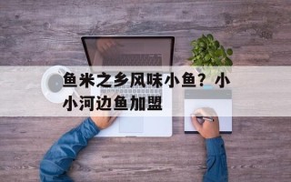 鱼米之乡风味小鱼？小小河边鱼加盟