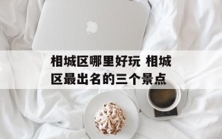 相城区哪里好玩 相城区最出名的三个景点