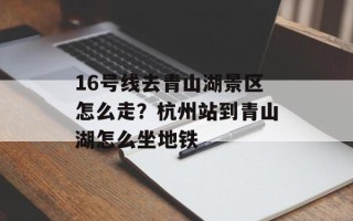 16号线去青山湖景区怎么走？杭州站到青山湖怎么坐地铁