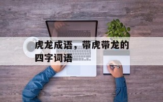 虎龙成语，带虎带龙的四字词语