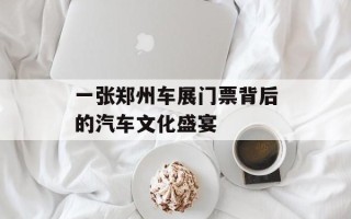 一张郑州车展门票背后的汽车文化盛宴