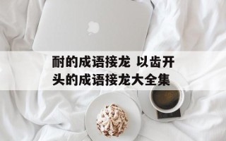 耐的成语接龙 以齿开头的成语接龙大全集