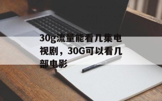 30g流量能看几集电视剧，30G可以看几部电影