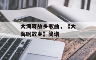 大海呀故乡歌曲，《大海啊故乡》简谱