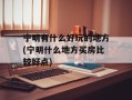 宁明有什么好玩的地方(宁明什么地方买房比较好点)