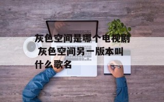 灰色空间是哪个电视剧 灰色空间另一版本叫什么歌名