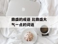 鼎盛的成语 比鼎盛大气一点的词语