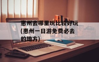 惠州去哪里玩比较好玩(惠州一日游免费必去的地方)