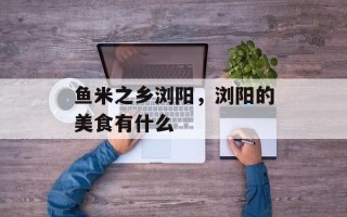 鱼米之乡浏阳，浏阳的美食有什么