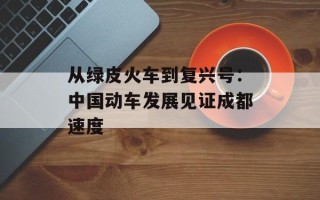 从绿皮火车到复兴号：中国动车发展见证成都速度