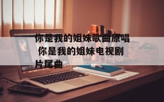 你是我的姐妹歌曲原唱 你是我的姐妹电视剧片尾曲