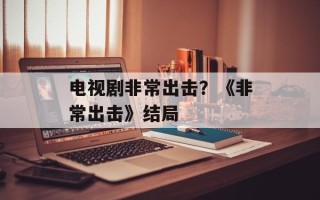 电视剧非常出击？《非常出击》结局