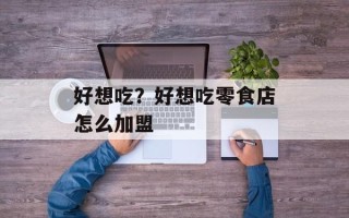 好想吃？好想吃零食店怎么加盟