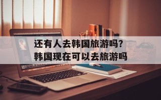 还有人去韩国旅游吗？韩国现在可以去旅游吗