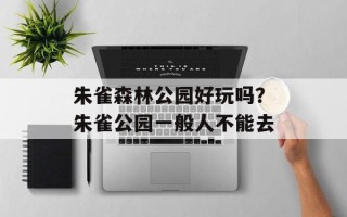 朱雀森林公园好玩吗？朱雀公园一般人不能去