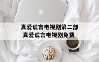 真爱谎言电视剧第二部 真爱谎言电视剧免费