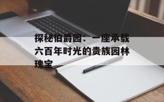探秘伯爵园：一座承载六百年时光的贵族园林瑰宝