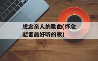 想念亲人的歌曲(怀念逝者最好听的歌)