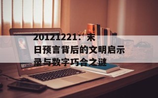 20121221：末日预言背后的文明启示录与数字巧合之谜