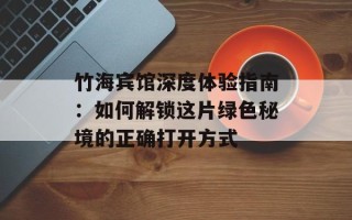竹海宾馆深度体验指南：如何解锁这片绿色秘境的正确打开方式