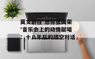 莫文蔚在'想你张国荣'音乐会上的动情献唱：十八年后的隔空对话