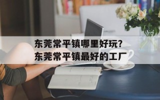 东莞常平镇哪里好玩？东莞常平镇最好的工厂