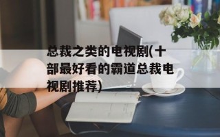 总裁之类的电视剧(十部最好看的霸道总裁电视剧推荐)