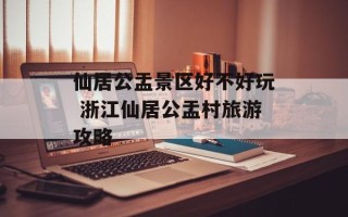 仙居公盂景区好不好玩 浙江仙居公盂村旅游攻略