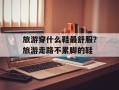 旅游穿什么鞋最舒服？旅游走路不累脚的鞋