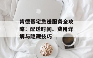 肯德基宅急送服务全攻略：配送时间、费用详解与隐藏技巧