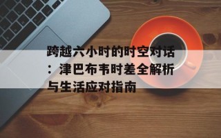 跨越六小时的时空对话：津巴布韦时差全解析与生活应对指南