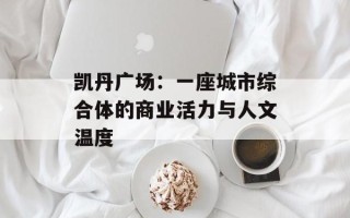 凯丹广场：一座城市综合体的商业活力与人文温度