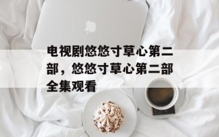 电视剧悠悠寸草心第二部，悠悠寸草心第二部全集观看