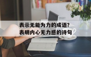 表示无能为力的成语？表明内心无力感的诗句
