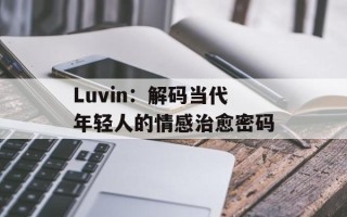 Luvin：解码当代年轻人的情感治愈密码