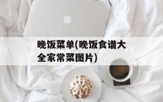 晚饭菜单(晚饭食谱大全家常菜图片)