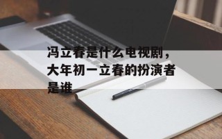 冯立春是什么电视剧，大年初一立春的扮演者是谁