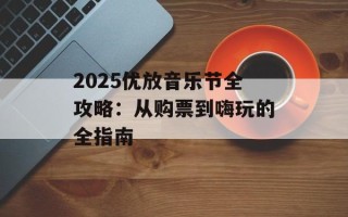 2025优放音乐节全攻略：从购票到嗨玩的全指南