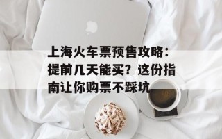 上海火车票预售攻略：提前几天能买？这份指南让你购票不踩坑