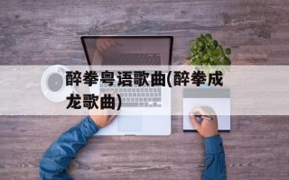 醉拳粤语歌曲(醉拳成龙歌曲)