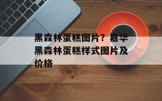 黑森林蛋糕图片？嘉华黑森林蛋糕样式图片及价格