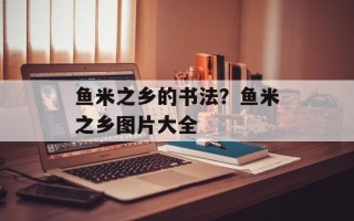 鱼米之乡的书法？鱼米之乡图片大全