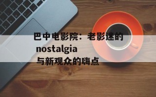 巴中电影院：老影迷的 nostalgia 与新观众的嗨点