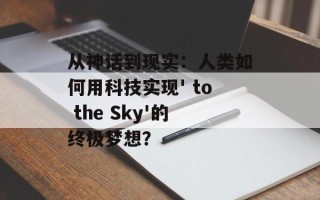 从神话到现实：人类如何用科技实现' to the Sky'的终极梦想？