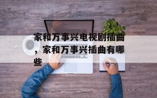 家和万事兴电视剧插曲，家和万事兴插曲有哪些