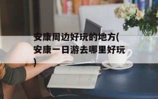 安康周边好玩的地方(安康一日游去哪里好玩)