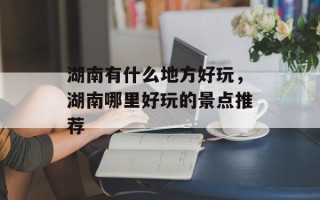 湖南有什么地方好玩，湖南哪里好玩的景点推荐