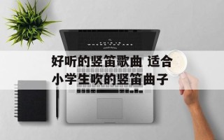好听的竖笛歌曲 适合小学生吹的竖笛曲子