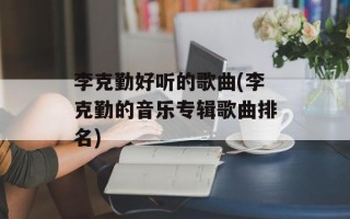李克勤好听的歌曲(李克勤的音乐专辑歌曲排名)